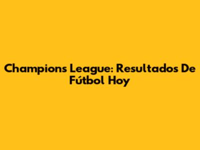 Champions League: Resultados De Fútbol Hoy