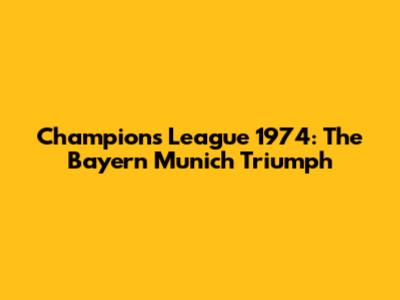 Champions League 1974: The Bayern Munich Triumph