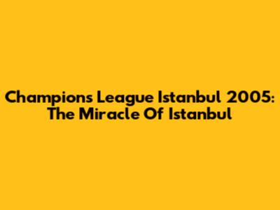 Champions League Istanbul 2005: The Miracle Of Istanbul