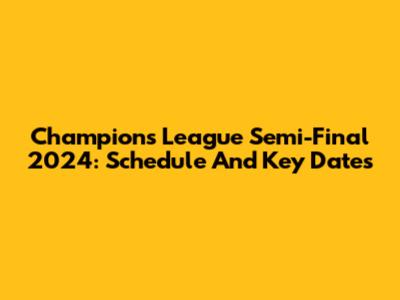 Champions League Semi-Final 2024: Schedule And Key Dates
