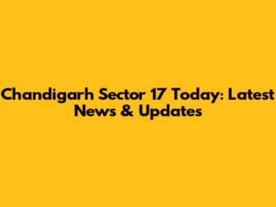Chandigarh Sector 17 Today: Latest News & Updates