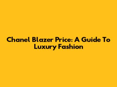 Chanel Blazer Price: A Guide To Luxury Fashion