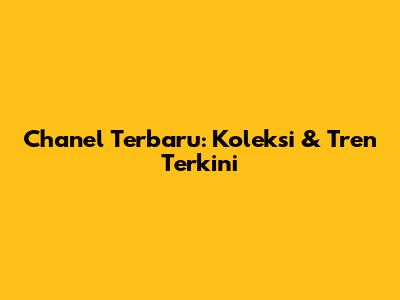 Chanel Terbaru: Koleksi & Tren Terkini