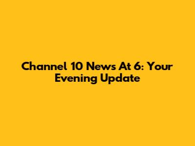 Channel 10 News At 6: Your Evening Update