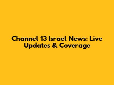 Channel 13 Israel News: Live Updates & Coverage