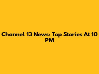 Channel 13 News: Top Stories At 10 PM