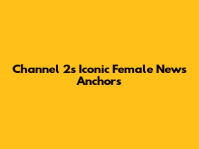 Channel 2's Iconic Female News Anchors