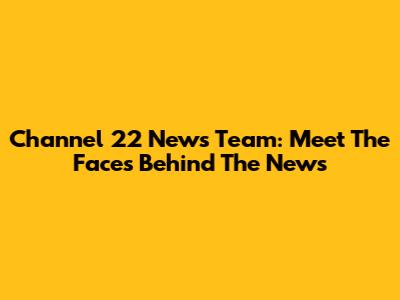 Channel 22 News Team: Meet The Faces Behind The News