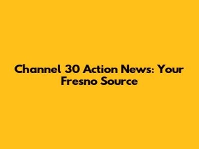 Channel 30 Action News: Your Fresno Source
