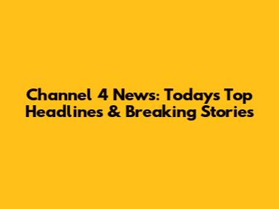 Channel 4 News: Today's Top Headlines & Breaking Stories