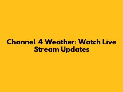 Channel 4 Weather: Watch Live Stream Updates