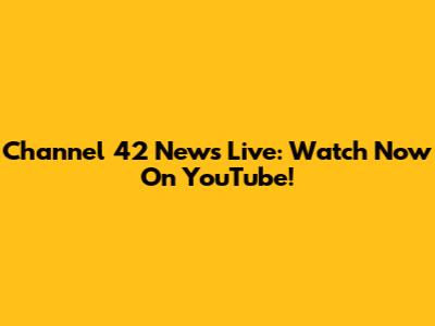 Channel 42 News Live: Watch Now On YouTube!