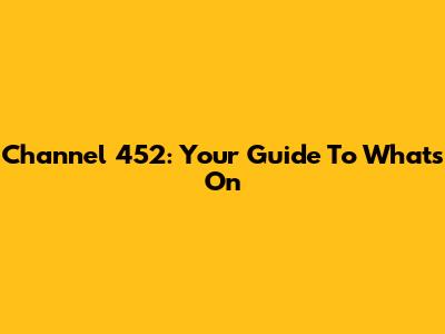 Channel 452: Your Guide To What's On