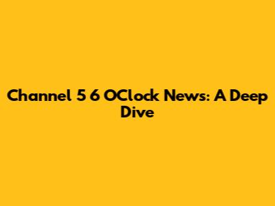 Channel 5 6 O'Clock News: A Deep Dive