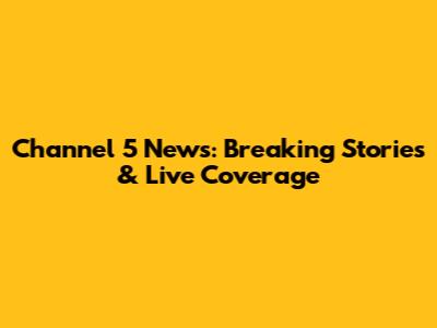 Channel 5 News: Breaking Stories & Live Coverage