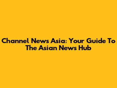 Channel News Asia: Your Guide To The Asian News Hub