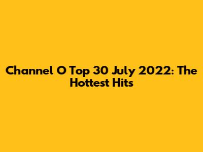 Channel O Top 30 July 2022: The Hottest Hits