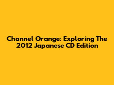 Channel Orange: Exploring The 2012 Japanese CD Edition