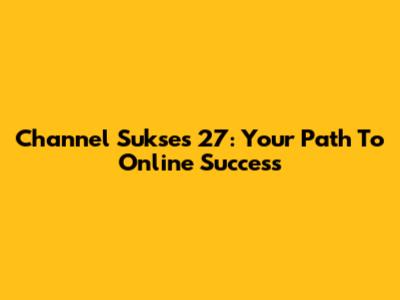 Channel Sukses 27: Your Path To Online Success