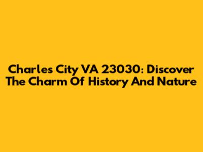 Charles City VA 23030: Discover The Charm Of History And Nature