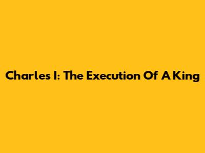 Charles I: The Execution Of A King