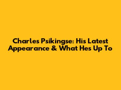 Charles Psikingse: His Latest Appearance & What He's Up To