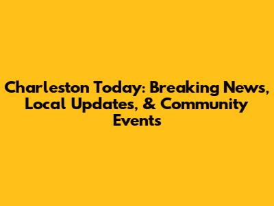 Charleston Today: Breaking News, Local Updates, & Community Events