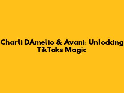 Charli D'Amelio & Avani: Unlocking TikTok's Magic
