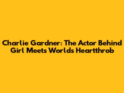 Charlie Gardner: The Actor Behind Girl Meets World's Heartthrob