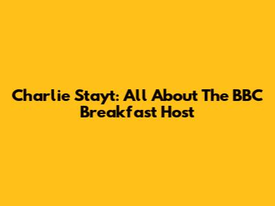 Charlie Stayt: All About The BBC Breakfast Host