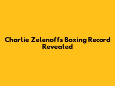 Charlie Zelenoff's Boxing Record Revealed