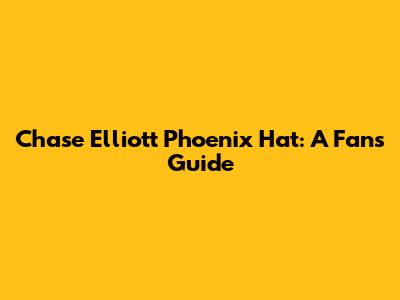 Chase Elliott Phoenix Hat: A Fan's Guide