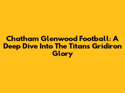 Chatham Glenwood Football: A Deep Dive Into The Titans' Gridiron Glory