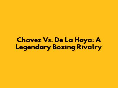 Chavez Vs. De La Hoya: A Legendary Boxing Rivalry