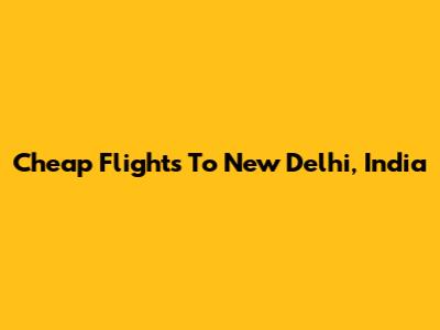 Cheap Flights To New Delhi, India