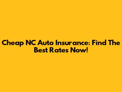 Cheap NC Auto Insurance: Find The Best Rates Now!
