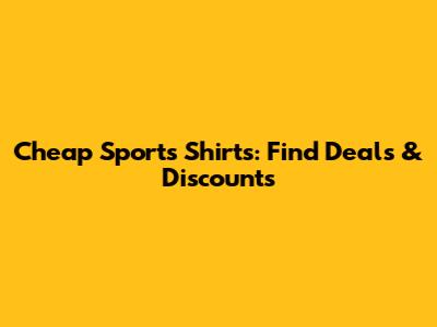 Cheap Sports Shirts: Find Deals & Discounts