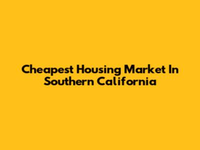Cheapest Housing Market In Southern California