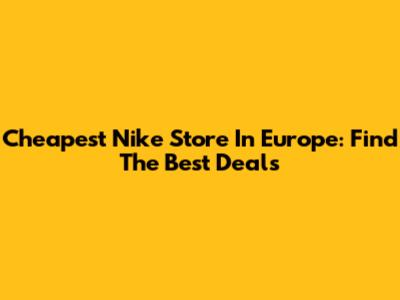 Cheapest Nike Store In Europe: Find The Best Deals