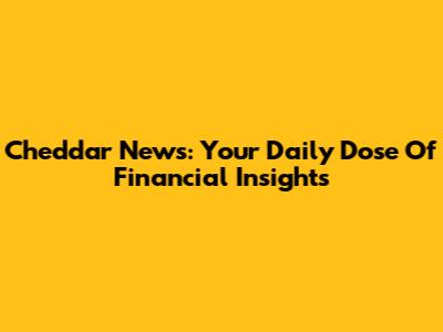 Cheddar News: Your Daily Dose Of Financial Insights