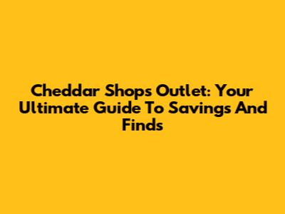 Cheddar Shops Outlet: Your Ultimate Guide To Savings And Finds