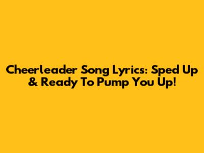 Cheerleader Song Lyrics: Sped Up & Ready To Pump You Up!