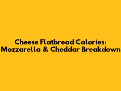 Cheese Flatbread Calories: Mozzarella & Cheddar Breakdown