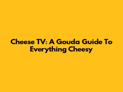 Cheese TV: A Gouda Guide To Everything Cheesy