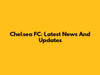 Chelsea FC: Latest News And Updates