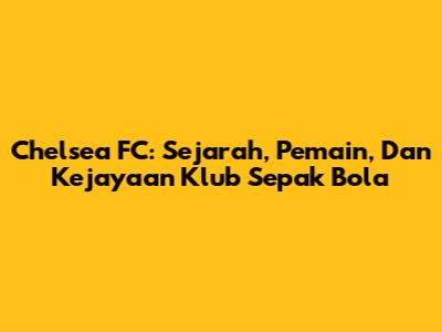 Chelsea FC: Sejarah, Pemain, Dan Kejayaan Klub Sepak Bola