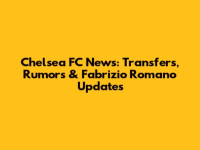 Chelsea FC News: Transfers, Rumors & Fabrizio Romano Updates
