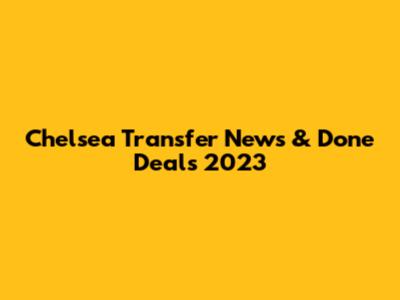 Chelsea Transfer News & Done Deals 2023