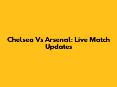 Chelsea Vs Arsenal: Live Match Updates
