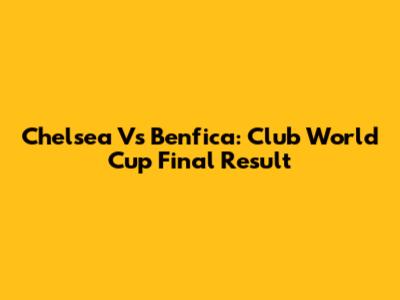 Chelsea Vs Benfica: Club World Cup Final Result